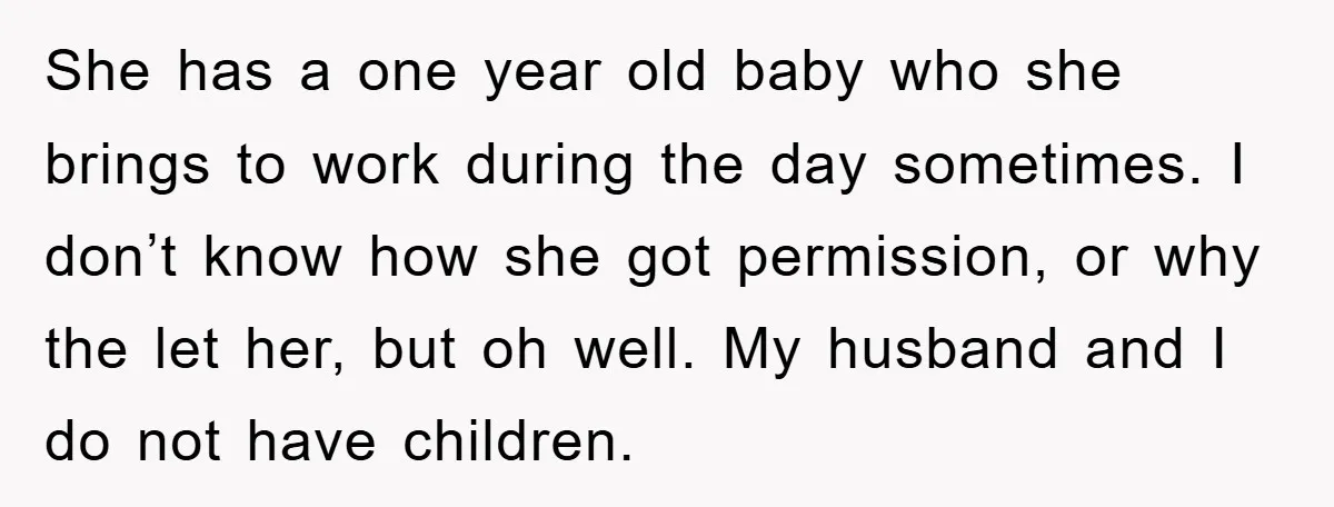 She has a one year old baby who she brings to work during the day sometimes. I don’t know how she got permission, or why the let her, but oh...