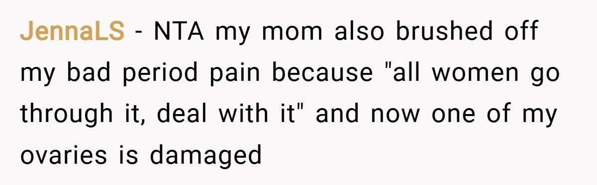 JennaLS − NTA my mom also brushed off my bad period pain because "all women go through it, deal with it" and now one of my ovaries is damaged