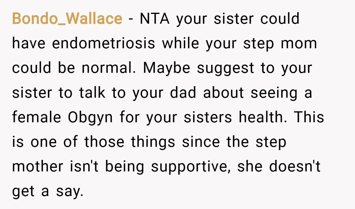 Bondo_Wallace − NTA your sister could have endometriosis while your step mom could be normal. Maybe suggest to your sister to talk to your dad about seeing a female Obgyn...
