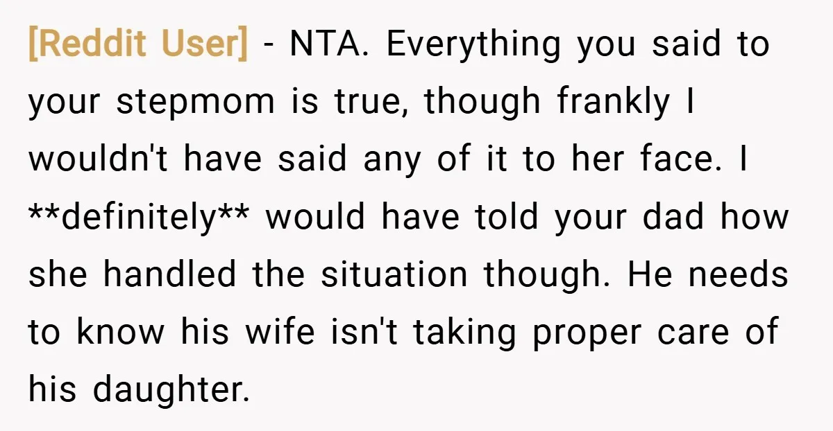 [Reddit User] − NTA. Everything you said to your stepmom is true, though frankly I wouldn't have said any of it to her face. I **definitely** would have told your...