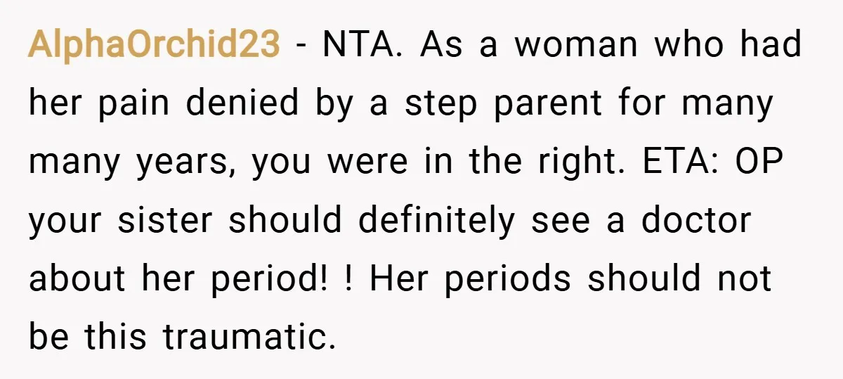 AlphaOrchid23 − NTA. As a woman who had her pain denied by a step parent for many many years, you were in the right. ETA: OP your sister should definitely...