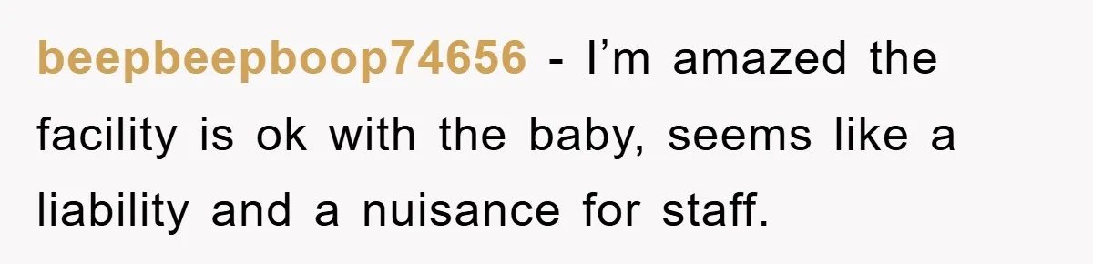 beepbeepboop74656 − I’m amazed the facility is ok with the baby, seems like a liability and a nuisance for staff.