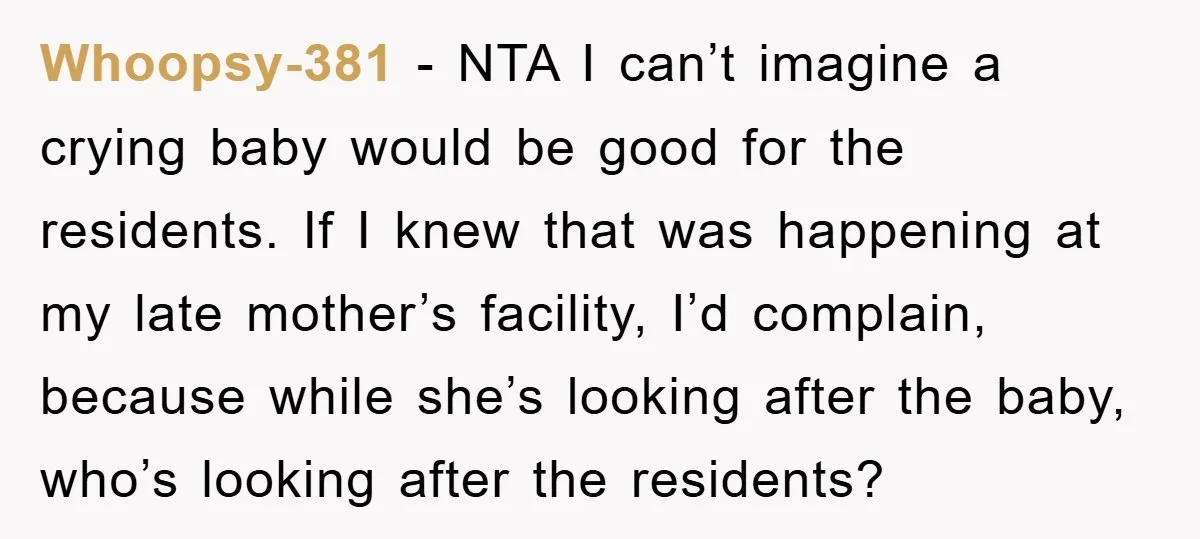 Whoopsy-381 − NTA I can’t imagine a crying baby would be good for the residents. If I knew that was happening at my late mother’s facility, I’d complain, because while...