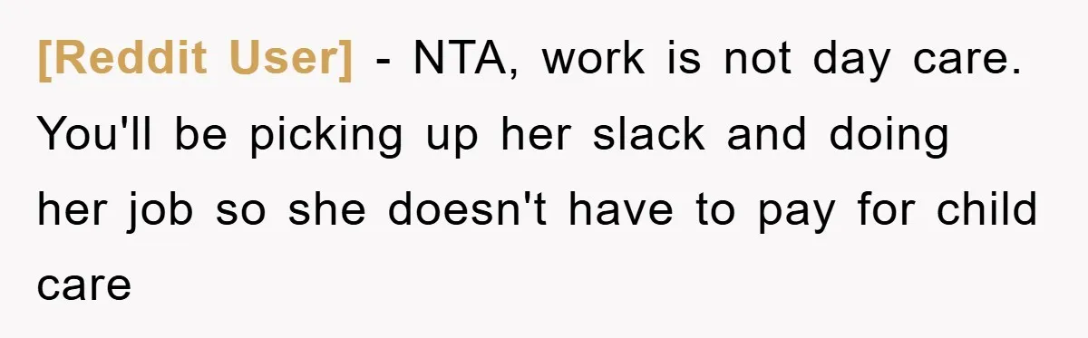 [Reddit User] − NTA, work is not day care. You'll be picking up her slack and doing her job so she doesn't have to pay for child care