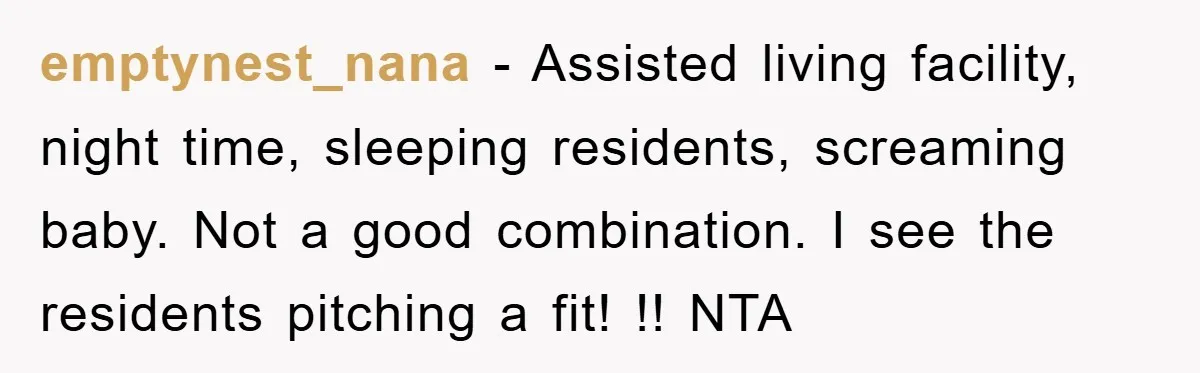 emptynest_nana − Assisted living facility, night time, sleeping residents, screaming baby. Not a good combination. I see the residents pitching a fit! !! NTA