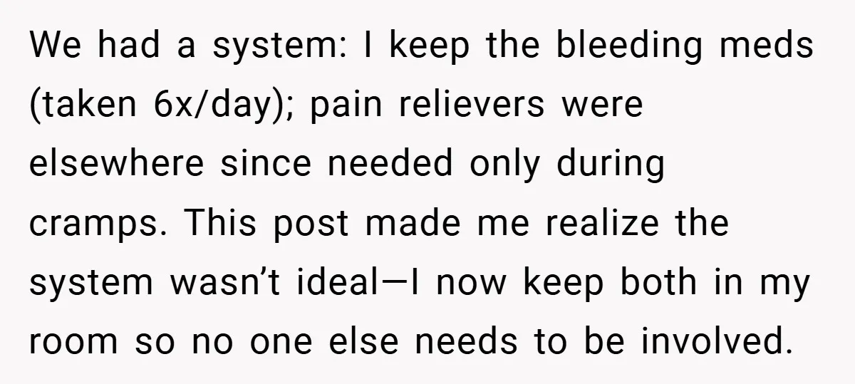 We had a system: I keep the bleeding meds (taken 6x/day); pain relievers were elsewhere since needed only during cramps. This post made me realize the system wasn’t ideal—I now...
