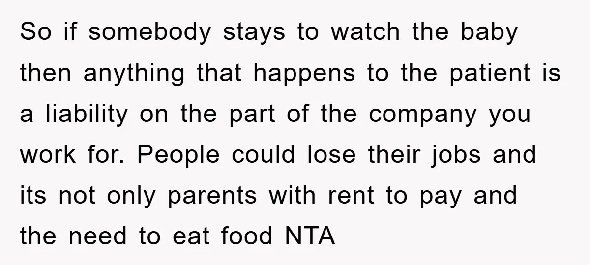 So if somebody stays to watch the baby then anything that happens to the patient is a liability on the part of the company you work for. People could lose...
