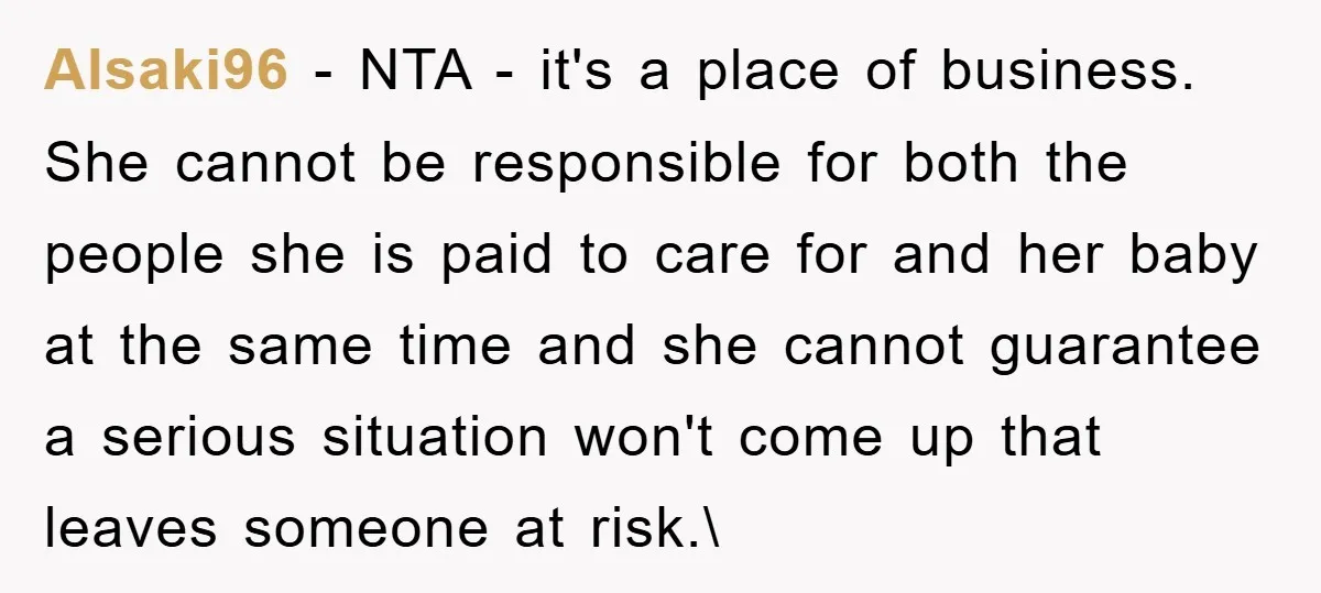 Alsaki96 − NTA - it's a place of business. She cannot be responsible for both the people she is paid to care for and her baby at the same time...