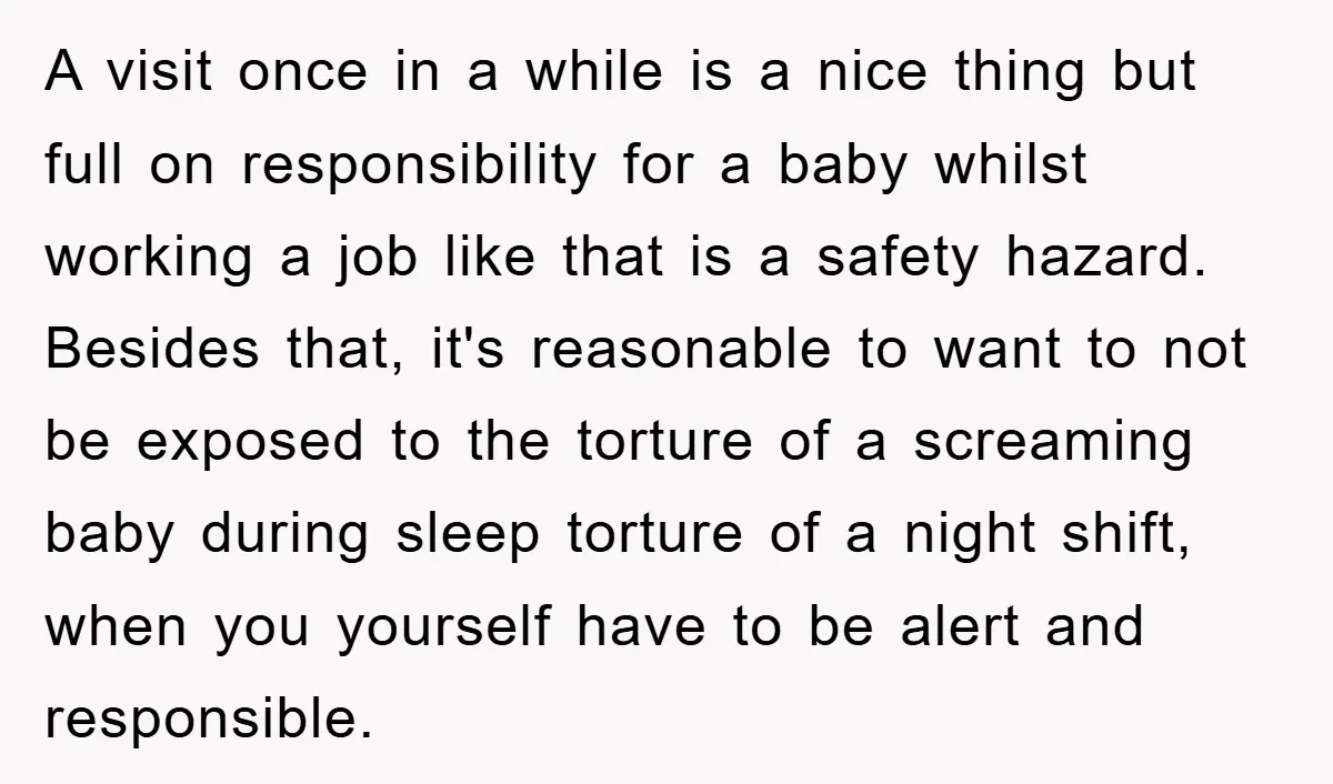 A visit once in a while is a nice thing but full on responsibility for a baby whilst working a job like that is a safety hazard. Besides that, it's...
