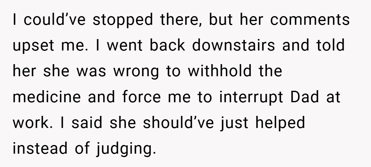 I could’ve stopped there, but her comments upset me. I went back downstairs and told her she was wrong to withhold the medicine and force me to interrupt Dad at...
