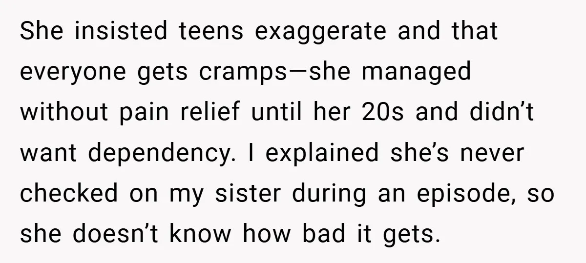 She insisted teens exaggerate and that everyone gets cramps—she managed without pain relief until her 20s and didn’t want dependency. I explained she’s never checked on my sister during an...