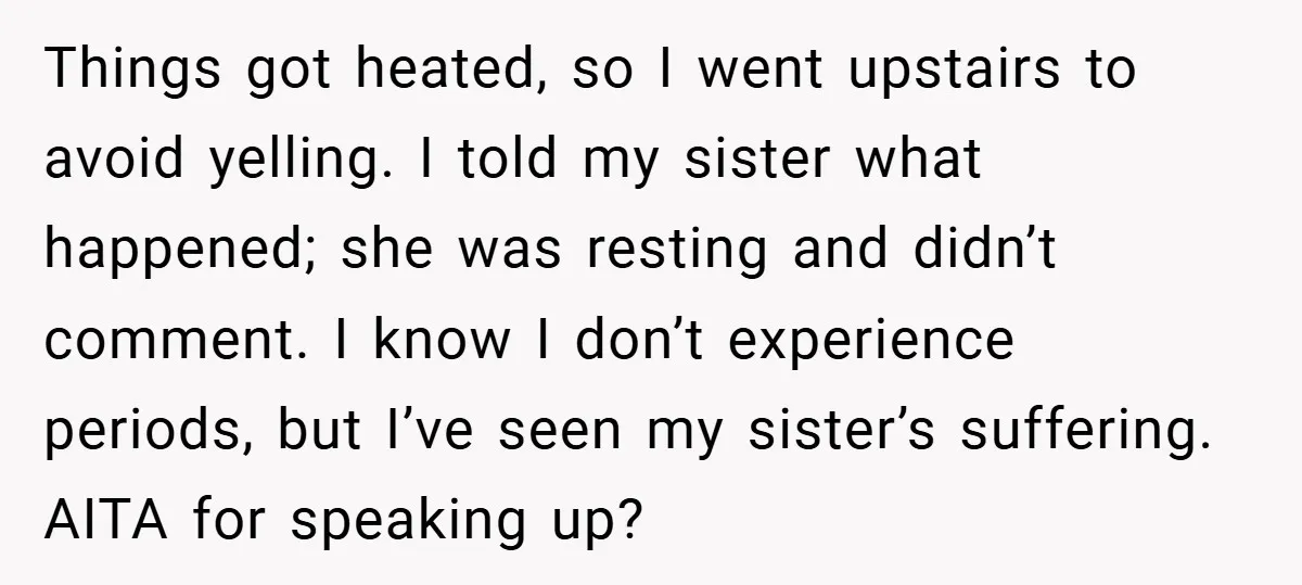 Things got heated, so I went upstairs to avoid yelling. I told my sister what happened; she was resting and didn’t comment. I know I don’t experience periods, but I’ve...