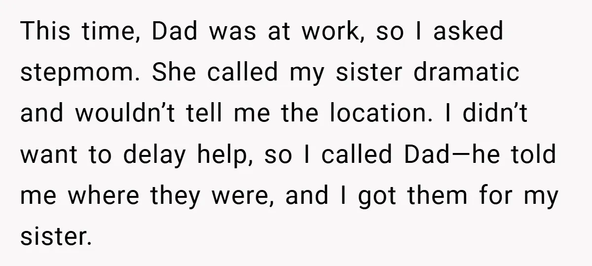 This time, Dad was at work, so I asked stepmom. She called my sister dramatic and wouldn’t tell me the location. I didn’t want to delay help, so I called...