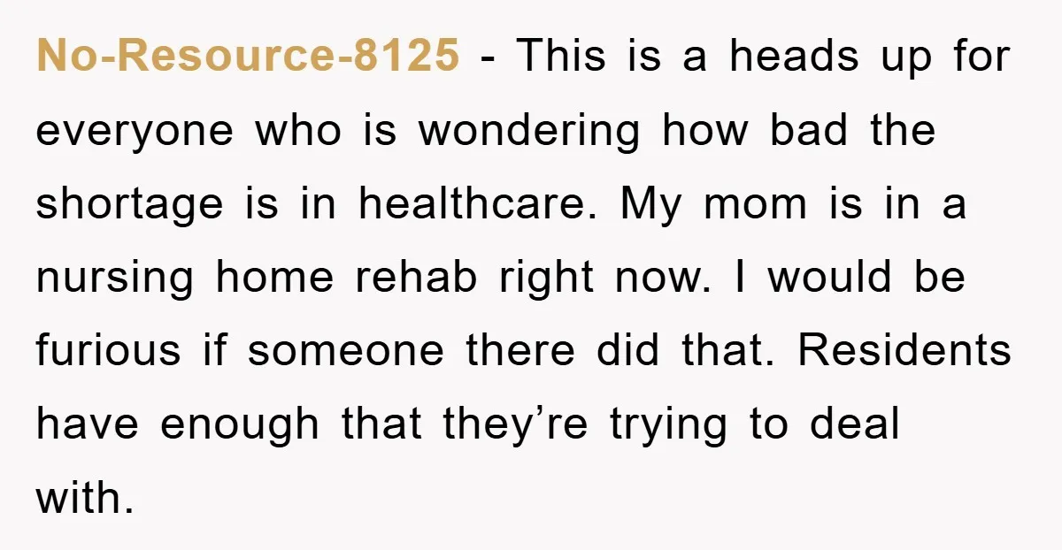 No-Resource-8125 − This is a heads up for everyone who is wondering how bad the shortage is in healthcare. My mom is in a nursing home rehab right now. I...