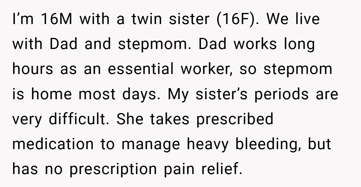 I’m 16M with a twin sister (16F). We live with Dad and stepmom. Dad works long hours as an essential worker, so stepmom is home most days. My sister’s periods...