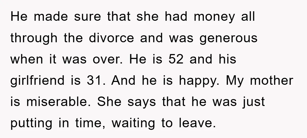 He made sure that she had money all through the divorce and was generous when it was over. He is 52 and his girlfriend is 31. And he is happy....