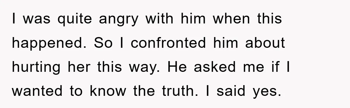 I was quite angry with him when this happened. So I confronted him about hurting her this way. He asked me if I wanted to know the truth. I said...
