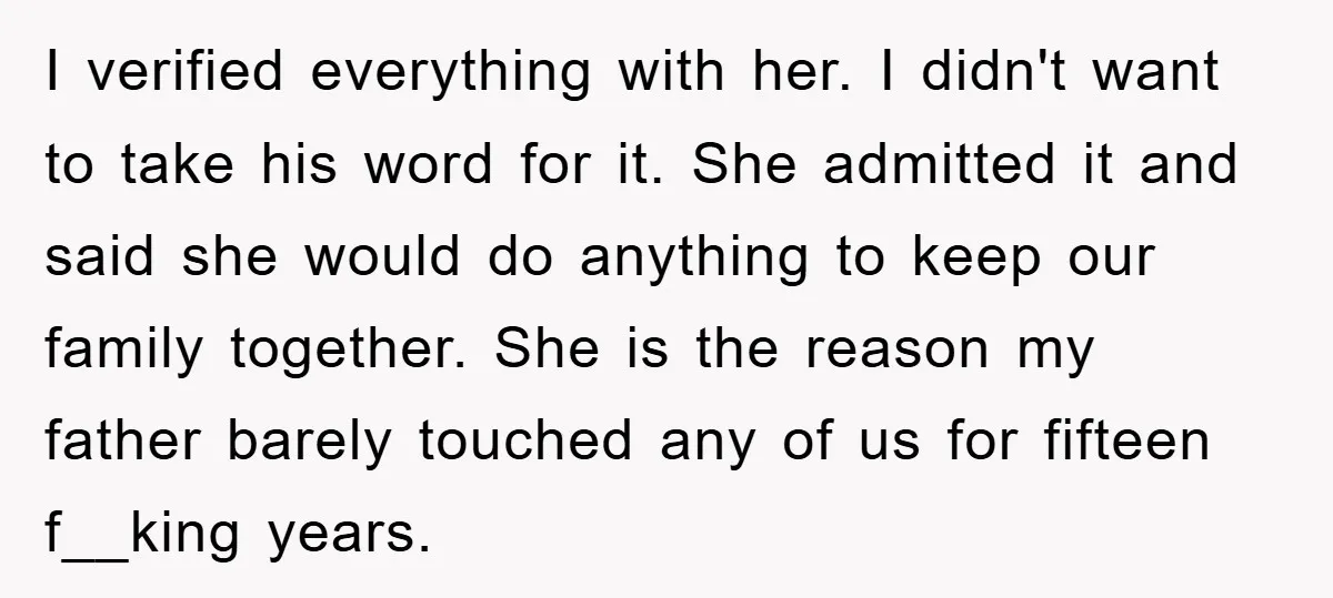 I verified everything with her. I didn't want to take his word for it. She admitted it and said she would do anything to keep our family together. She is...
