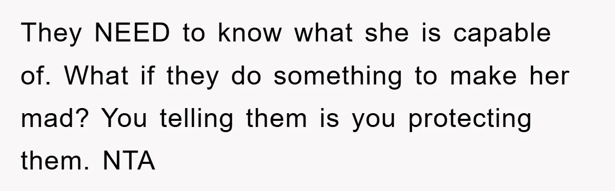 They NEED to know what she is capable of. What if they do something to make her mad? You telling them is you protecting them. NTA