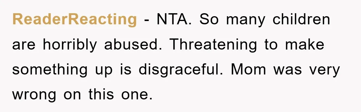 ReaderReacting − NTA. So many children are horribly abused. Threatening to make something up is disgraceful. Mom was very wrong on this one.