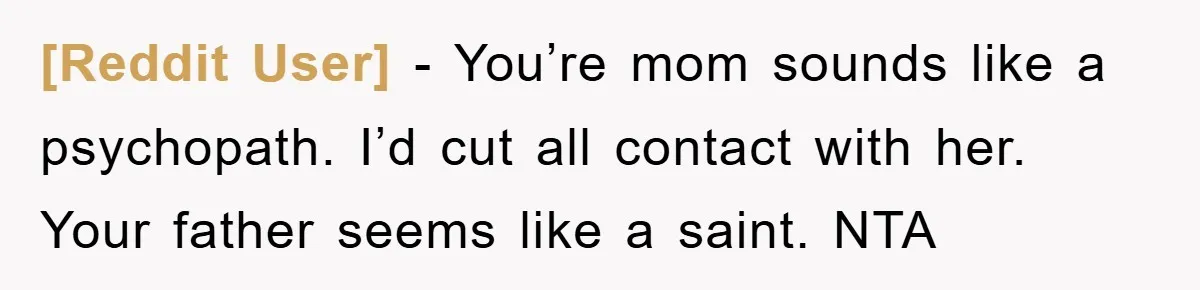 [Reddit User] − You’re mom sounds like a psychopath. I’d cut all contact with her. Your father seems like a saint. NTA