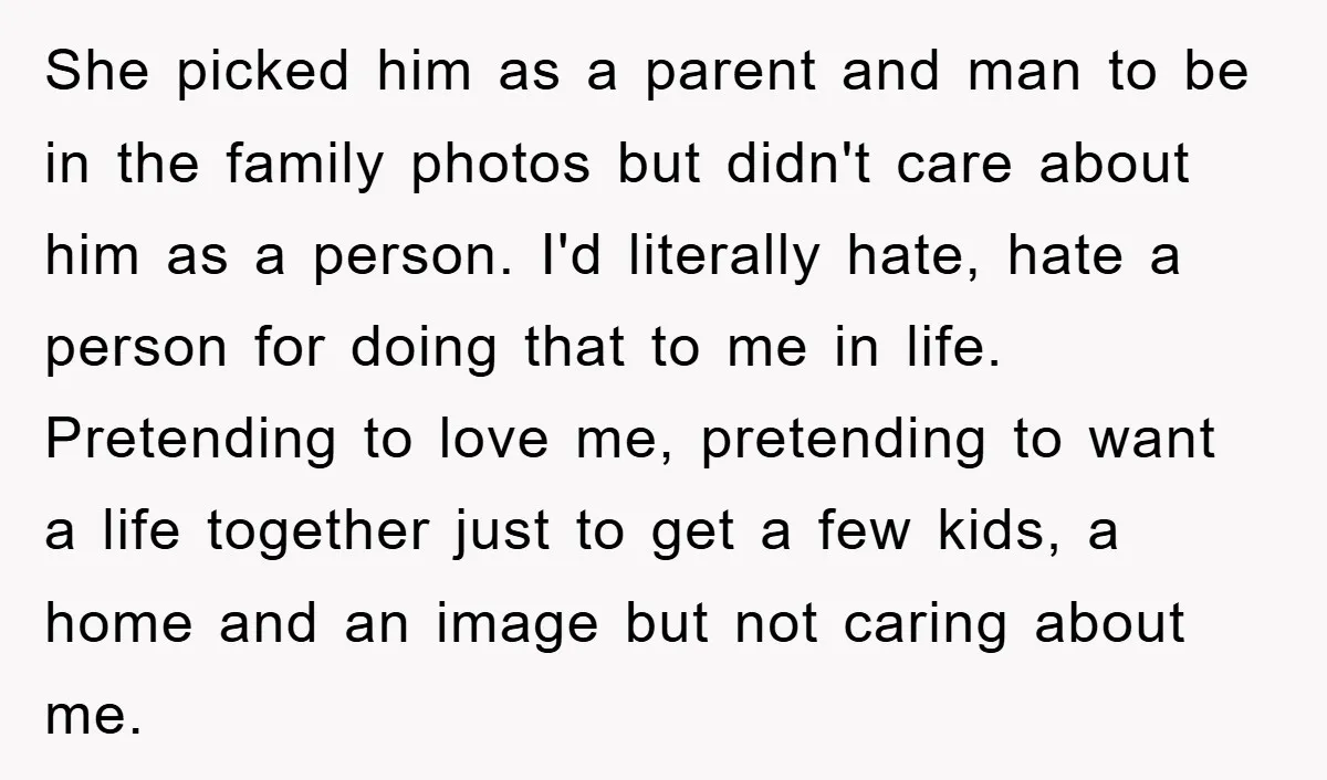 She picked him as a parent and man to be in the family photos but didn't care about him as a person. I'd literally hate, hate a person for doing...