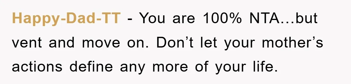 Happy-Dad-TT − You are 100% NTA…but vent and move on. Don’t let your mother’s actions define any more of your life.