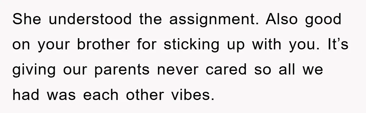 She understood the assignment. Also good on your brother for sticking up with you. It’s giving our parents never cared so all we had was each other vibes.