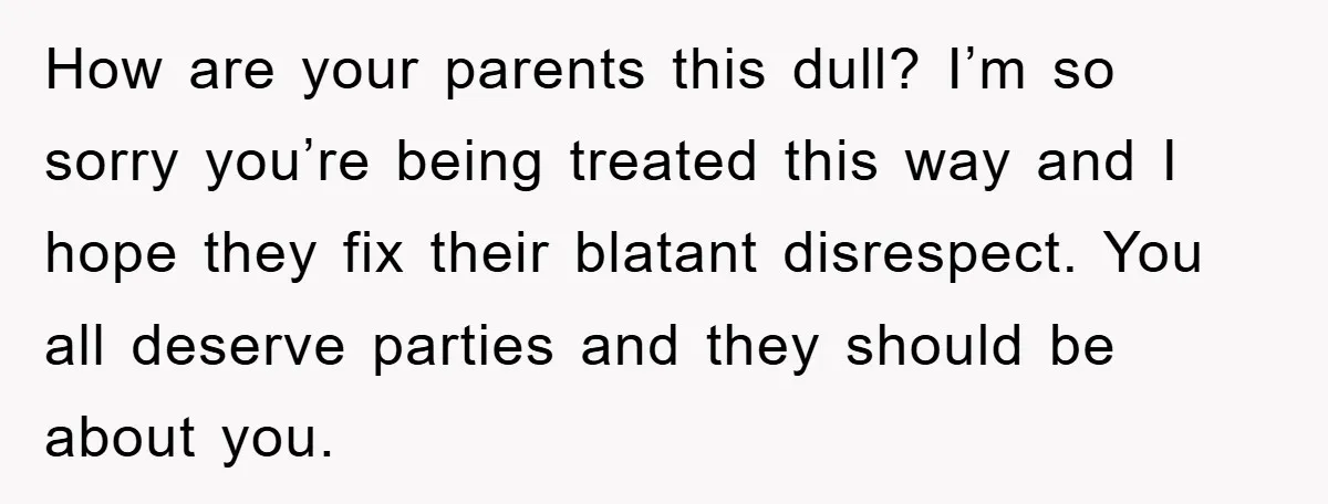 How are your parents this dull? I’m so sorry you’re being treated this way and I hope they fix their blatant disrespect. You all deserve parties and they should be...