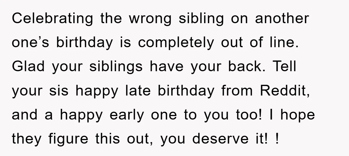 Celebrating the wrong sibling on another one’s birthday is completely out of line. Glad your siblings have your back. Tell your sis happy late birthday from Reddit, and a happy...