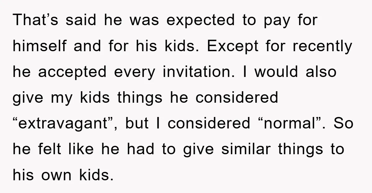 That’s said he was expected to pay for himself and for his kids. Except for recently he accepted every invitation. I would also give my kids things he considered “extravagant”,...