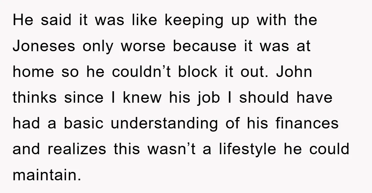 He said it was like keeping up with the Joneses only worse because it was at home so he couldn’t block it out. John thinks since I knew his job...