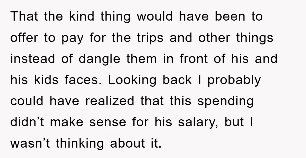 That the kind thing would have been to offer to pay for the trips and other things instead of dangle them in front of his and his kids faces. Looking...