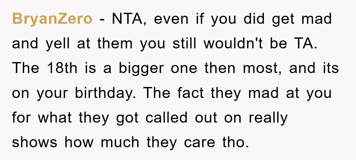 BryanZero - NTA, even if you did get mad and yell at them you still wouldn't be TA. The 18th is a bigger one then most, and its on your...