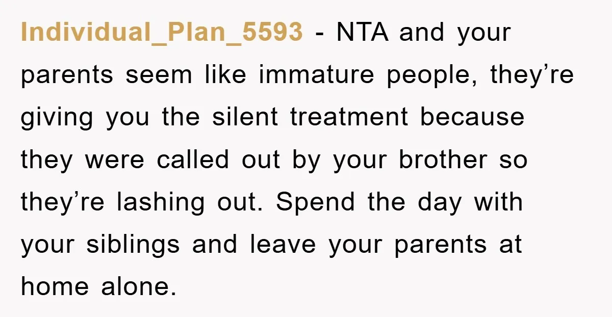 Individual_Plan_5593 - NTA and your parents seem like immature people, they’re giving you the silent treatment because they were called out by your brother so they’re lashing out. Spend the...