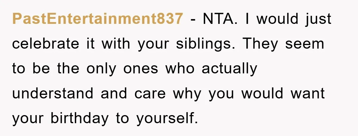 PastEntertainment837 - NTA. I would just celebrate it with your siblings. They seem to be the only ones who actually understand and care why you would want your birthday to...