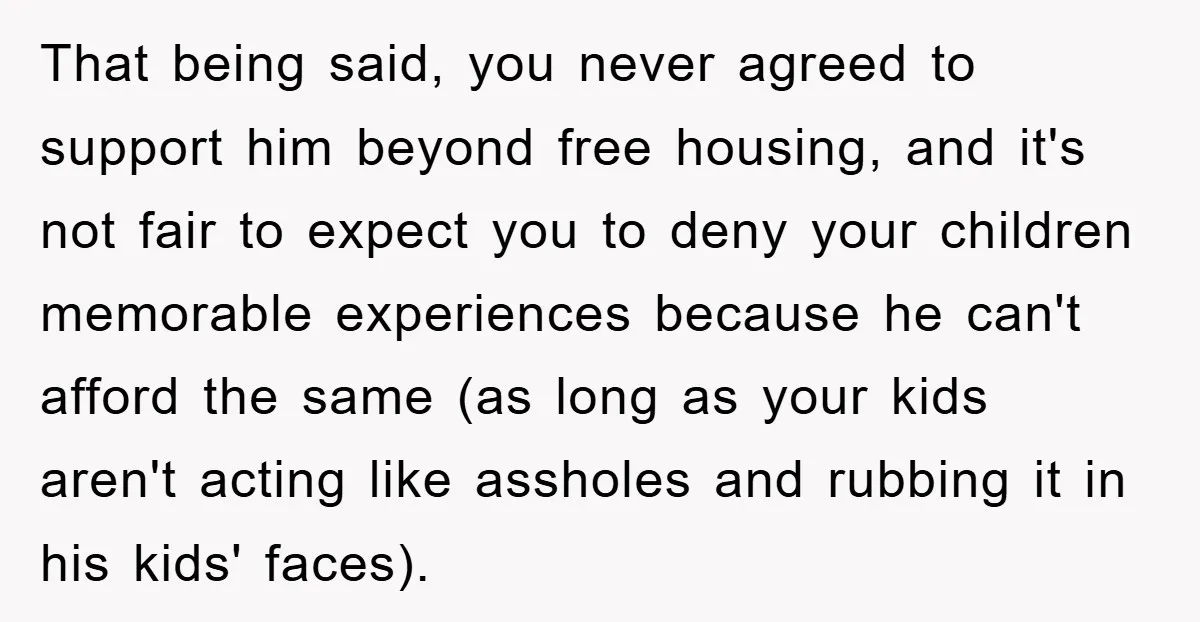 That being said, you never agreed to support him beyond free housing, and it's not fair to expect you to deny your children memorable experiences because he can't afford the...