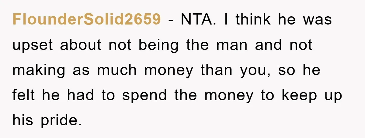 FlounderSolid2659 − NTA. I think he was upset about not being the man and not making as much money than you, so he felt he had to spend the money...