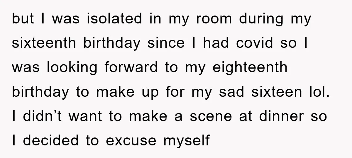 but I was isolated in my room during my sixteenth birthday since I had covid so I was looking forward to my eighteenth birthday to make up for my sad...