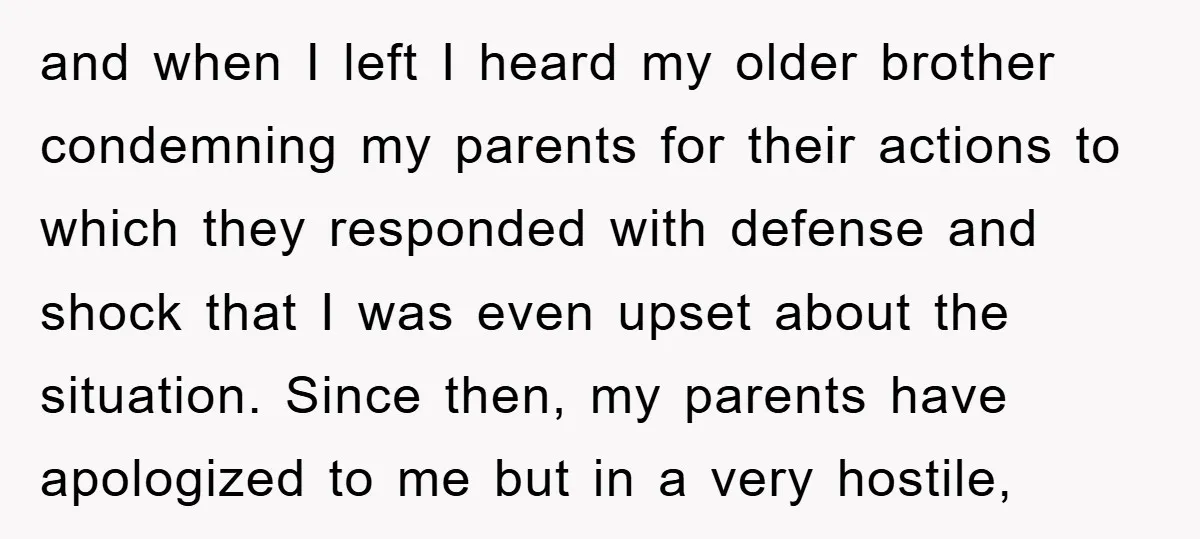 and when I left I heard my older brother condemning my parents for their actions to which they responded with defense and shock that I was even upset about the...