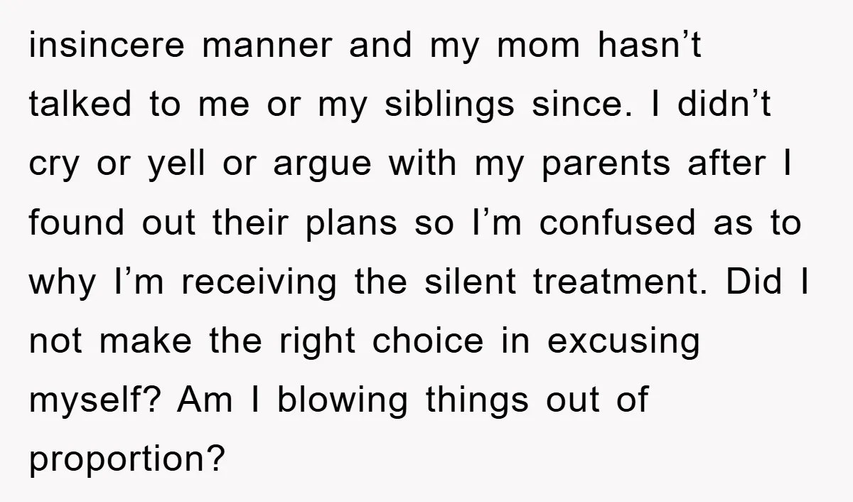 insincere manner and my mom hasn’t talked to me or my siblings since. I didn’t cry or yell or argue with my parents after I found out their plans so...