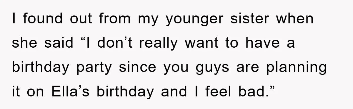 I found out from my younger sister when she said “I don’t really want to have a birthday party since you guys are planning it on Ella’s birthday and I...