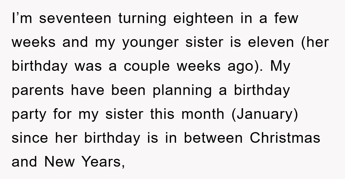 I’m seventeen turning eighteen in a few weeks and my younger sister is eleven (her birthday was a couple weeks ago). My parents have been planning a birthday party for...