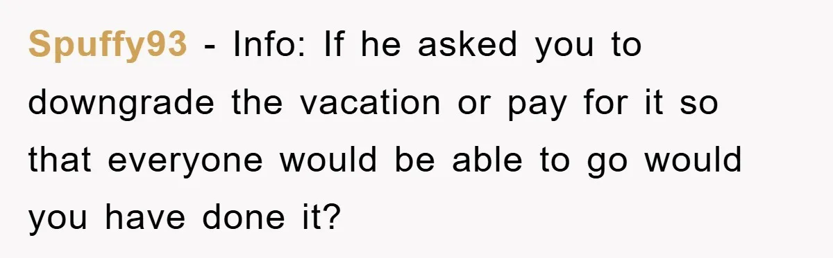 Spuffy93 − Info: If he asked you to downgrade the vacation or pay for it so that everyone would be able to go would you have done it?
