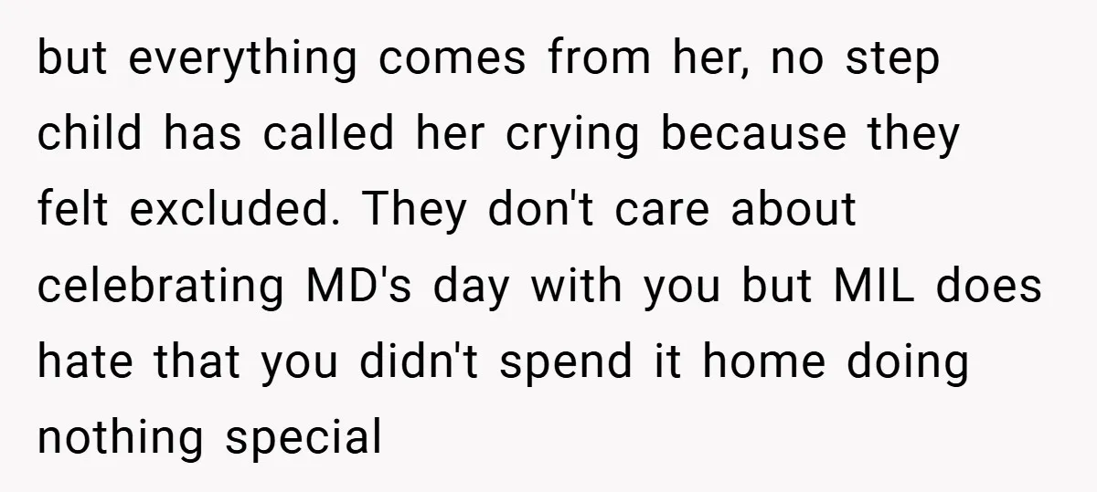 but everything comes from her, no step child has called her crying because they felt excluded. They don't care about celebrating MD's day with you but MIL does hate that...