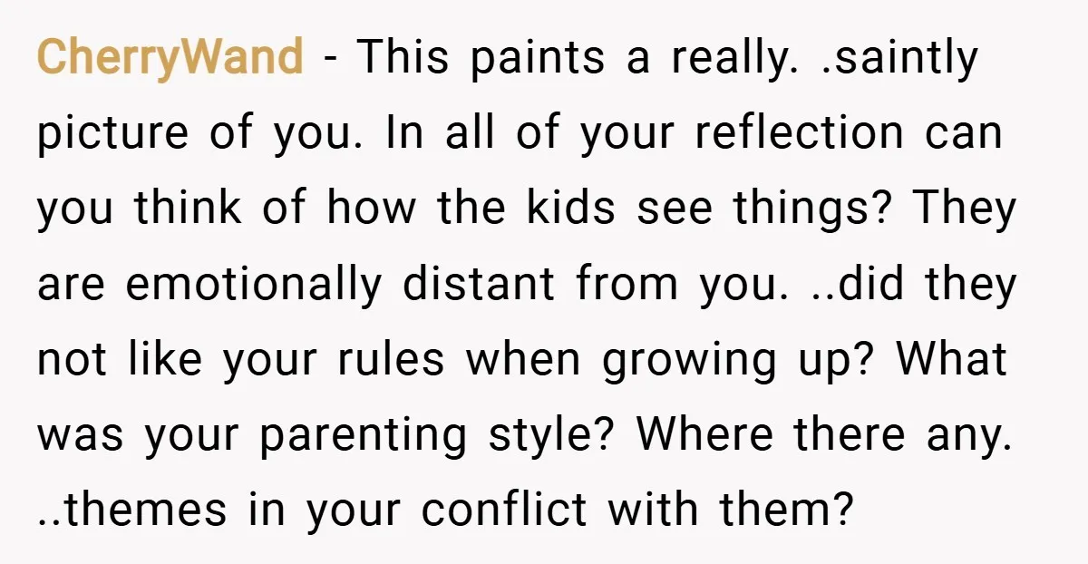 CherryWand − This paints a really. .saintly picture of you. In all of your reflection can you think of how the kids see things? They are emotionally distant from you....