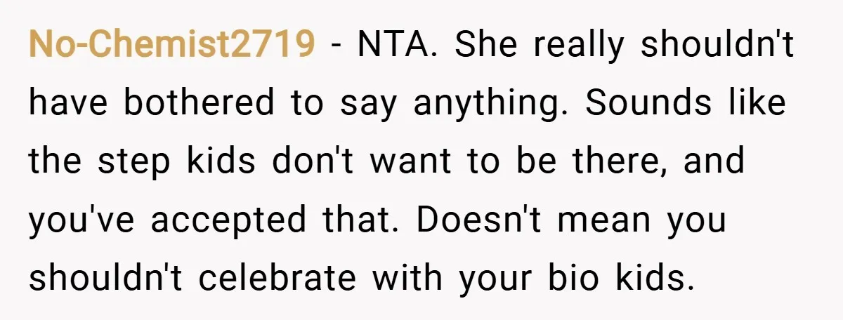 No-Chemist2719 − NTA. She really shouldn't have bothered to say anything. Sounds like the step kids don't want to be there, and you've accepted that. Doesn't mean you shouldn't celebrate...