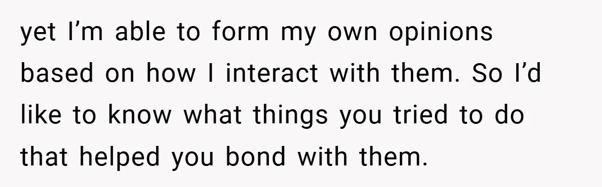 yet I’m able to form my own opinions based on how I interact with them. So I’d like to know what things you tried to do that helped you bond...