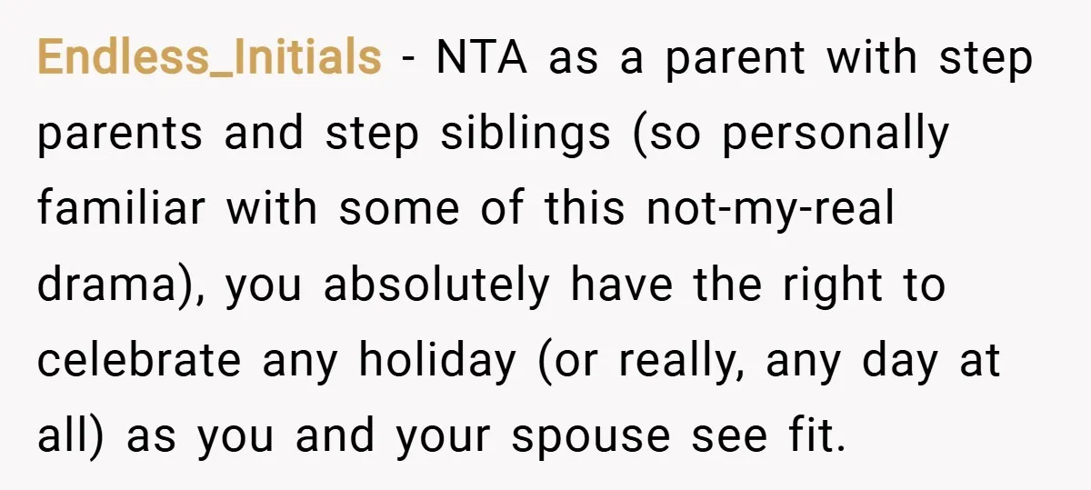 Endless_Initials − NTA as a parent with step parents and step siblings (so personally familiar with some of this not-my-real drama), you absolutely have the right to celebrate any holiday...