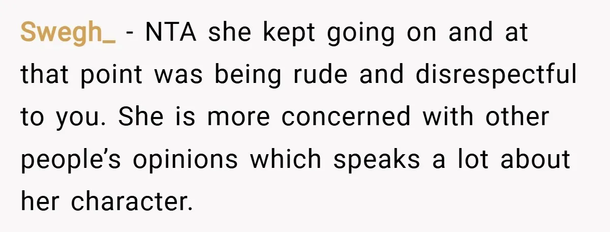 Swegh_ − NTA she kept going on and at that point was being rude and disrespectful to you. She is more concerned with other people’s opinions which speaks a lot...